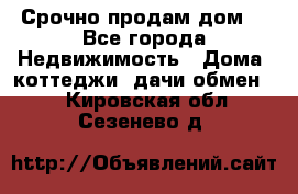 Срочно продам дом  - Все города Недвижимость » Дома, коттеджи, дачи обмен   . Кировская обл.,Сезенево д.